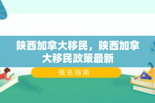 陕西加拿大移民，陕西加拿大移民政策最新