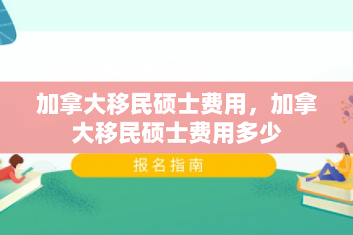 加拿大移民硕士费用，加拿大移民硕士费用多少