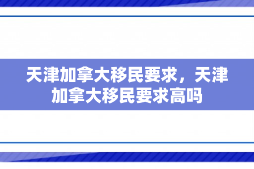 天津加拿大移民要求，天津加拿大移民要求高吗