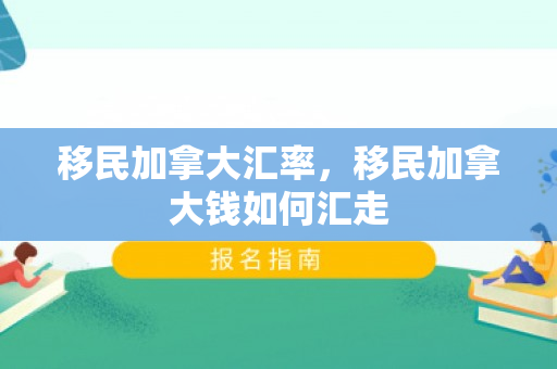 移民加拿大汇率，移民加拿大钱如何汇走