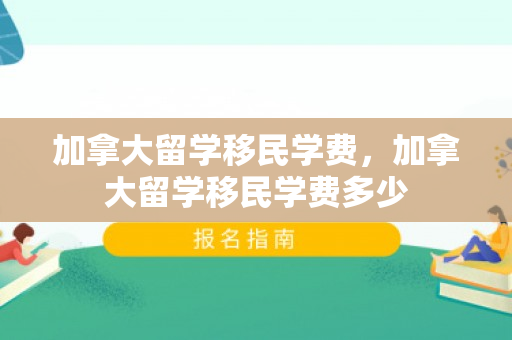 加拿大留学移民学费，加拿大留学移民学费多少