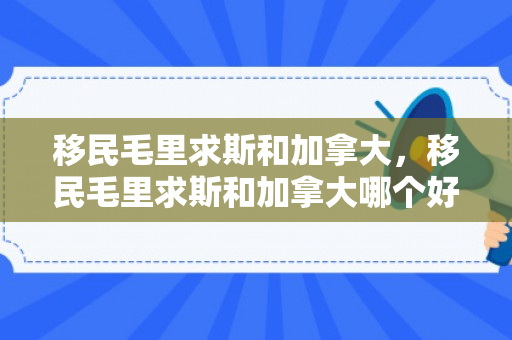 移民毛里求斯和加拿大，移民毛里求斯和加拿大哪个好