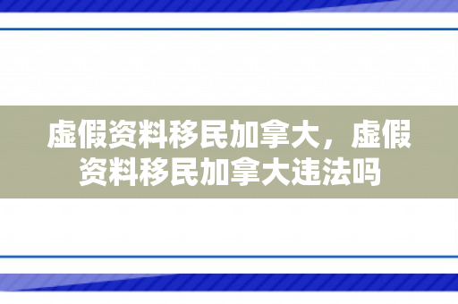 虚假资料移民加拿大，虚假资料移民加拿大违法吗