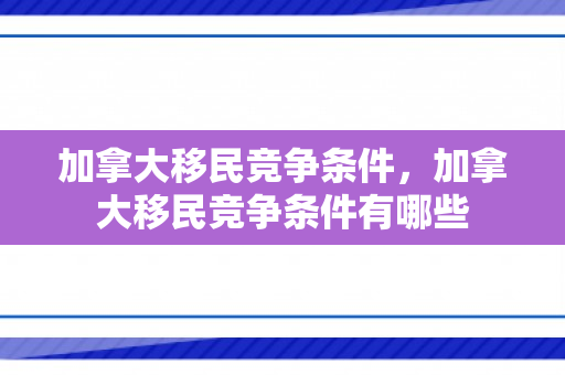 加拿大移民竞争条件，加拿大移民竞争条件有哪些