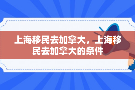 上海移民去加拿大，上海移民去加拿大的条件