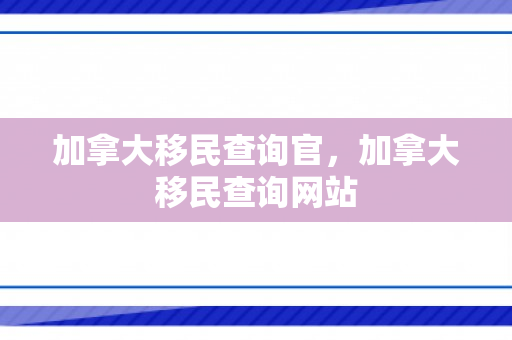 加拿大移民查询官，加拿大移民查询网站