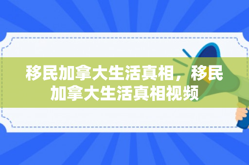 移民加拿大生活真相，移民加拿大生活真相视频