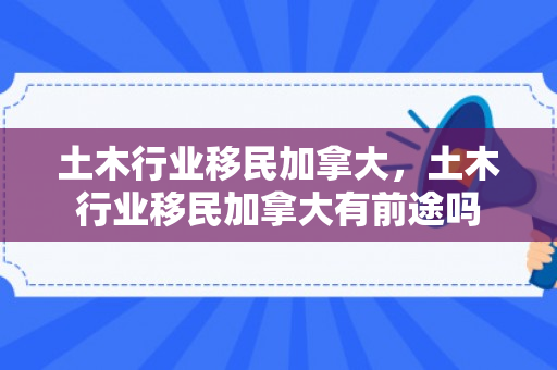 土木行业移民加拿大，土木行业移民加拿大有前途吗