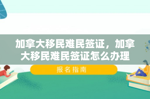 加拿大移民难民签证，加拿大移民难民签证怎么办理