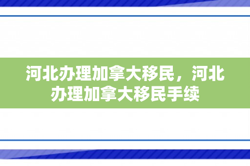 河北办理加拿大移民，河北办理加拿大移民手续