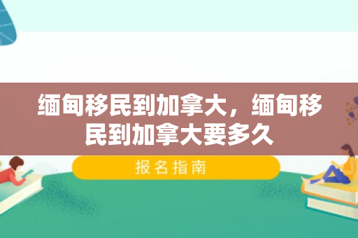 缅甸移民到加拿大，缅甸移民到加拿大要多久