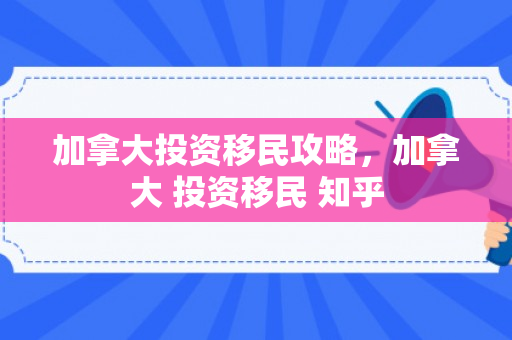 加拿大投资移民攻略，加拿大 投资移民 知乎