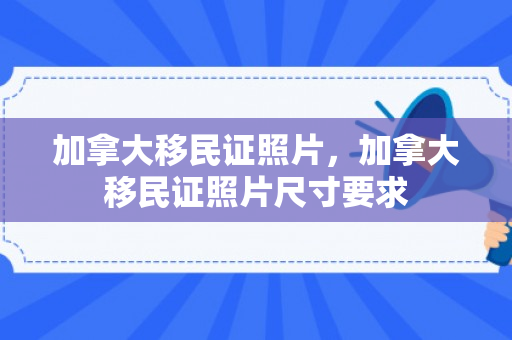 加拿大移民证照片，加拿大移民证照片尺寸要求