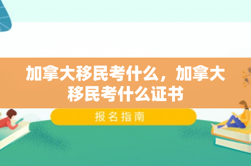 加拿大移民考什么，加拿大移民考什么证书