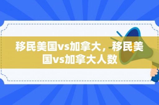 移民美国vs加拿大，移民美国vs加拿大人数