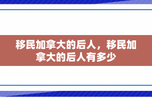 移民加拿大的后人，移民加拿大的后人有多少