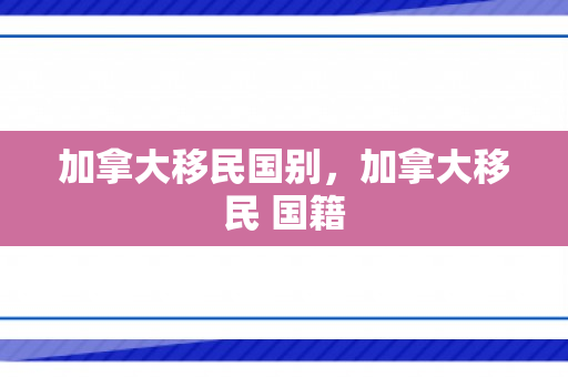 加拿大移民国别，加拿大移民 国籍