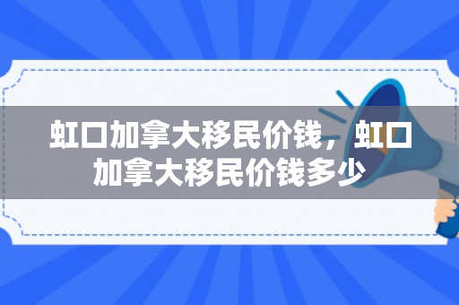 虹口加拿大移民价钱，虹口加拿大移民价钱多少