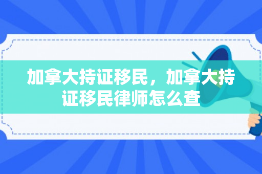 加拿大持证移民，加拿大持证移民律师怎么查
