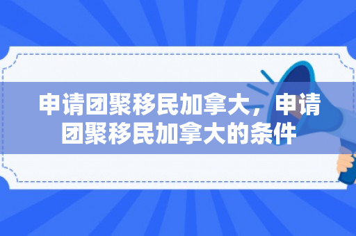 申请团聚移民加拿大，申请团聚移民加拿大的条件
