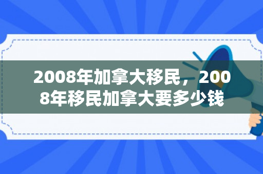 2008年加拿大移民，2008年移民加拿大要多少钱