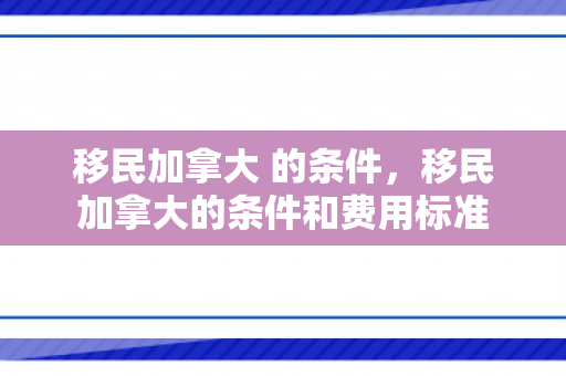 移民加拿大 的条件，移民加拿大的条件和费用标准