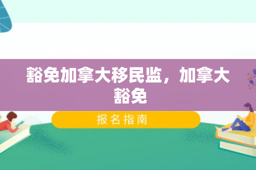 豁免加拿大移民监，加拿大 豁免