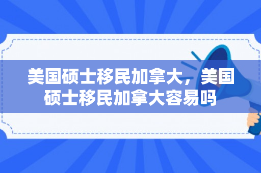 美国硕士移民加拿大，美国硕士移民加拿大容易吗