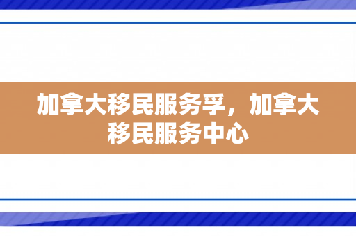 加拿大移民服务孚，加拿大移民服务中心