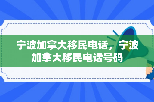 宁波加拿大移民电话，宁波加拿大移民电话号码