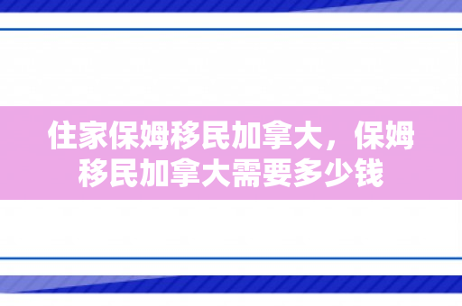 住家保姆移民加拿大，保姆移民加拿大需要多少钱