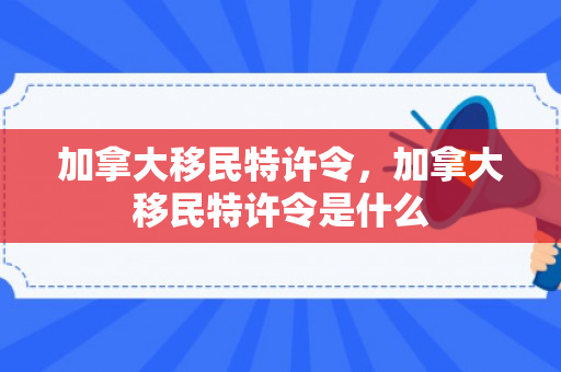 加拿大移民特许令，加拿大移民特许令是什么