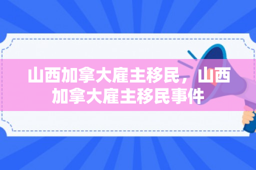 山西加拿大雇主移民，山西加拿大雇主移民事件