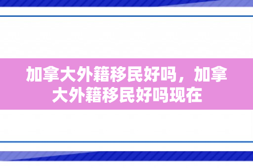加拿大外籍移民好吗，加拿大外籍移民好吗现在