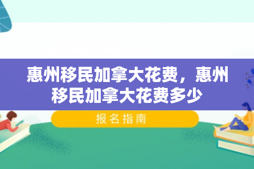 惠州移民加拿大花费，惠州移民加拿大花费多少
