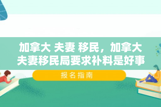 加拿大 夫妻 移民，加拿大夫妻移民局要求补料是好事吗