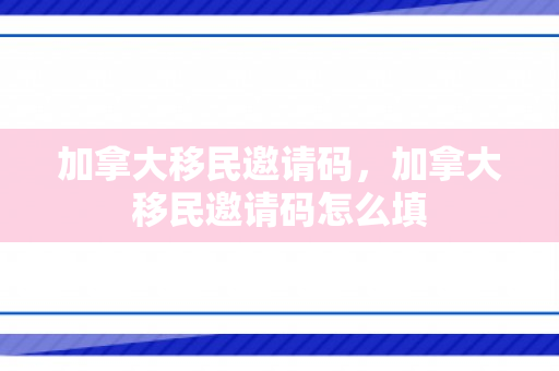 加拿大移民邀请码，加拿大移民邀请码怎么填