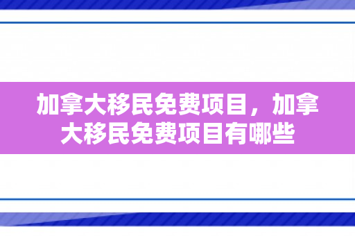 加拿大移民免费项目，加拿大移民免费项目有哪些