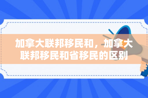 加拿大联邦移民和，加拿大联邦移民和省移民的区别
