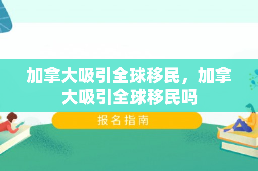 加拿大吸引全球移民，加拿大吸引全球移民吗