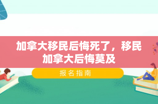 加拿大移民后悔死了，移民加拿大后悔莫及