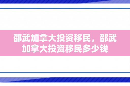 邵武加拿大投资移民，邵武加拿大投资移民多少钱