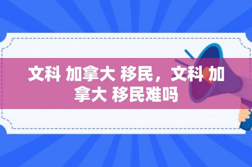 文科 加拿大 移民，文科 加拿大 移民难吗