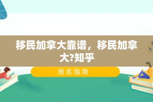 移民加拿大靠谱，移民加拿大?知乎