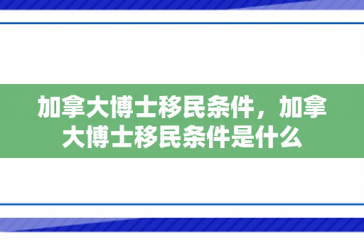 加拿大博士移民条件，加拿大博士移民条件是什么