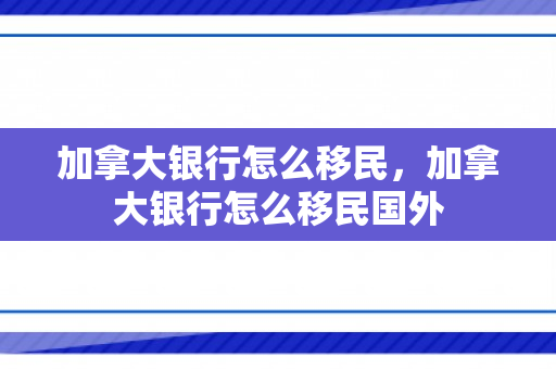 加拿大银行怎么移民，加拿大银行怎么移民国外