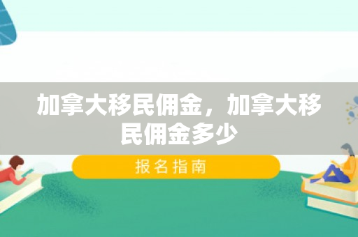 加拿大移民佣金，加拿大移民佣金多少