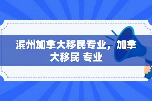 滨州加拿大移民专业，加拿大移民 专业