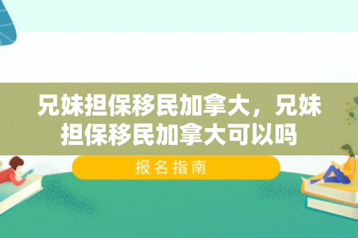 兄妹担保移民加拿大，兄妹担保移民加拿大可以吗