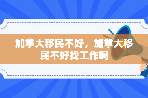 加拿大移民不好，加拿大移民不好找工作吗